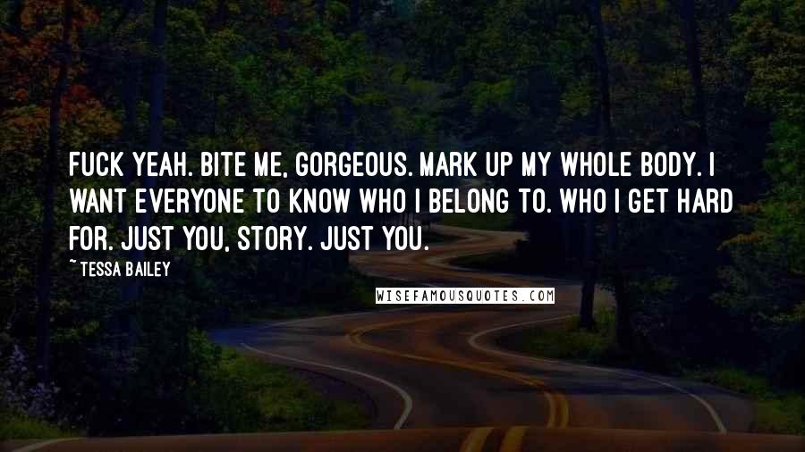 Tessa Bailey Quotes: Fuck yeah. Bite me, gorgeous. Mark up my whole body. I want everyone to know who I belong to. Who I get hard for. Just you, Story. Just you.