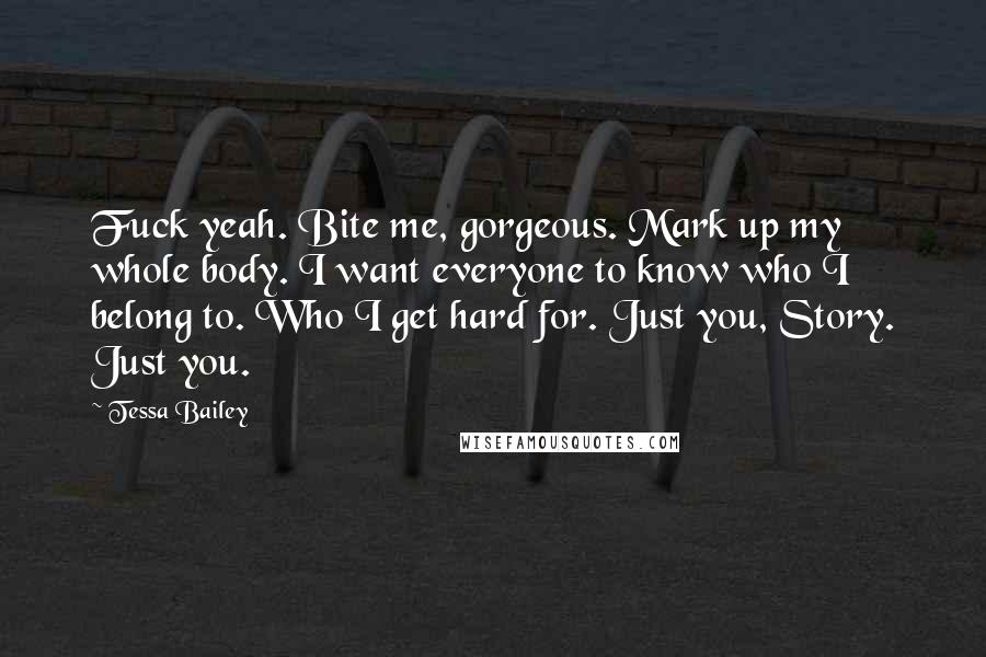Tessa Bailey Quotes: Fuck yeah. Bite me, gorgeous. Mark up my whole body. I want everyone to know who I belong to. Who I get hard for. Just you, Story. Just you.