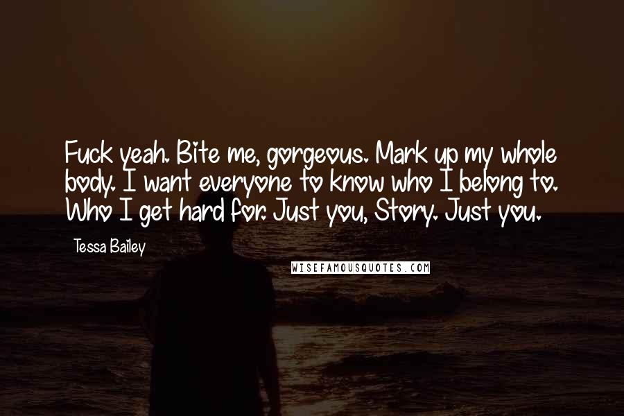 Tessa Bailey Quotes: Fuck yeah. Bite me, gorgeous. Mark up my whole body. I want everyone to know who I belong to. Who I get hard for. Just you, Story. Just you.