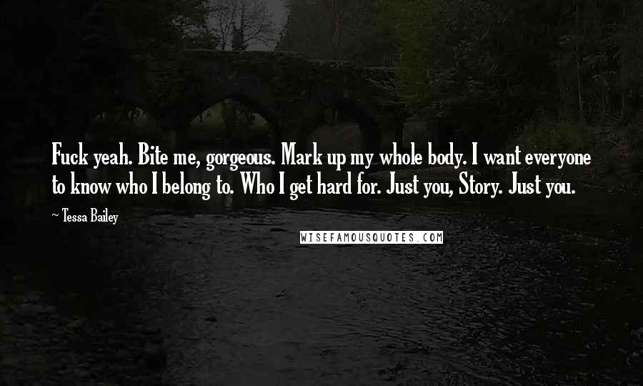 Tessa Bailey Quotes: Fuck yeah. Bite me, gorgeous. Mark up my whole body. I want everyone to know who I belong to. Who I get hard for. Just you, Story. Just you.