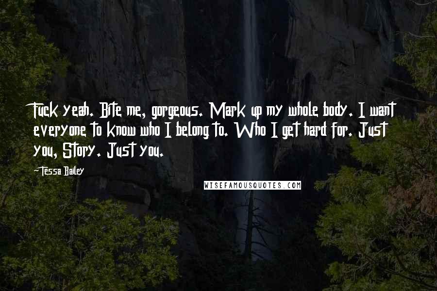 Tessa Bailey Quotes: Fuck yeah. Bite me, gorgeous. Mark up my whole body. I want everyone to know who I belong to. Who I get hard for. Just you, Story. Just you.