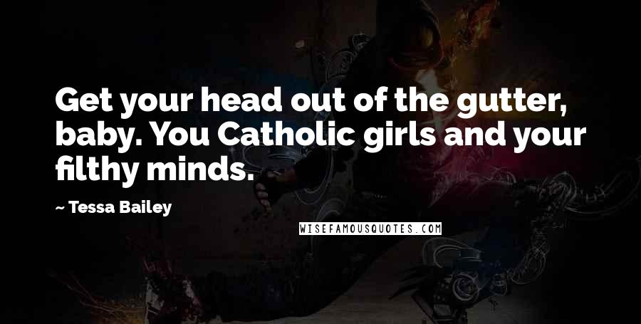 Tessa Bailey Quotes: Get your head out of the gutter, baby. You Catholic girls and your filthy minds.