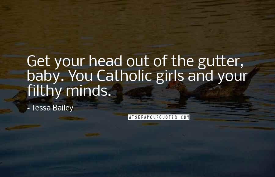 Tessa Bailey Quotes: Get your head out of the gutter, baby. You Catholic girls and your filthy minds.