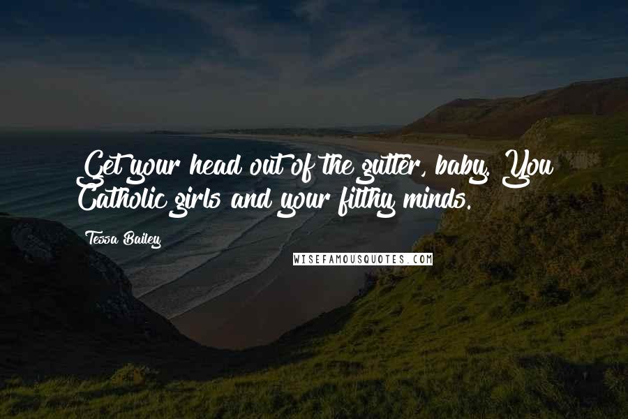 Tessa Bailey Quotes: Get your head out of the gutter, baby. You Catholic girls and your filthy minds.