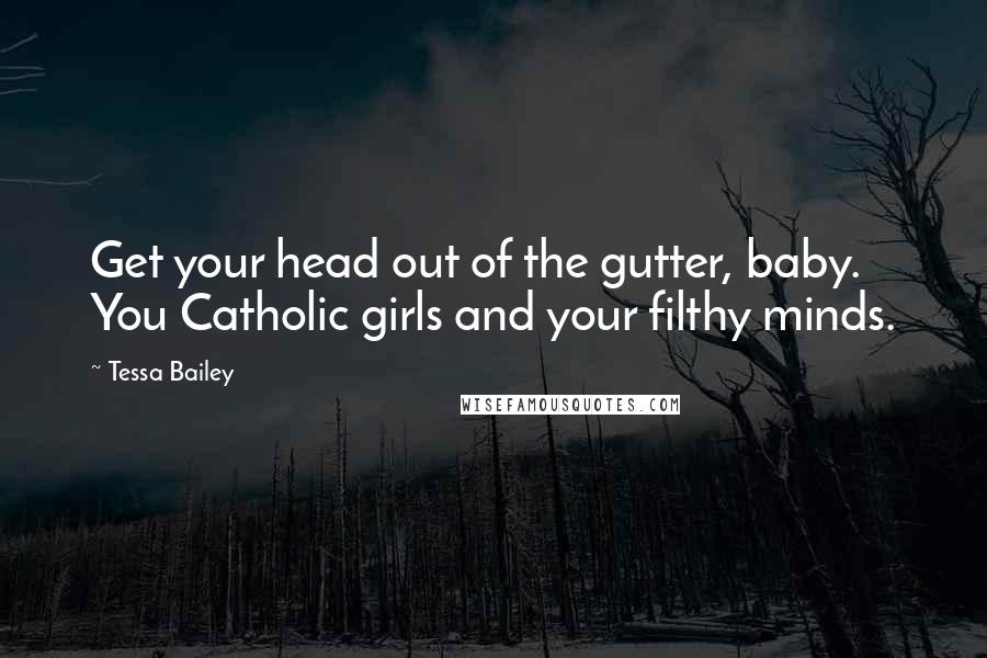 Tessa Bailey Quotes: Get your head out of the gutter, baby. You Catholic girls and your filthy minds.