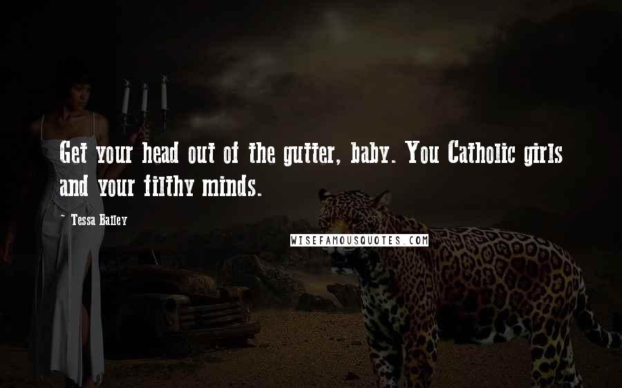 Tessa Bailey Quotes: Get your head out of the gutter, baby. You Catholic girls and your filthy minds.
