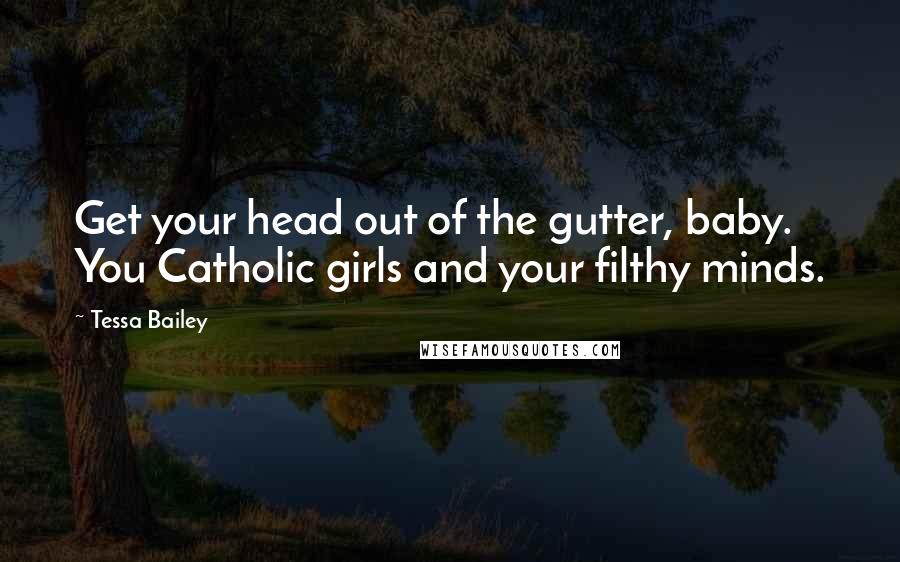 Tessa Bailey Quotes: Get your head out of the gutter, baby. You Catholic girls and your filthy minds.