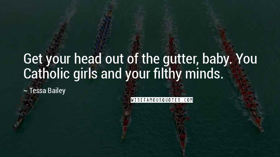 Tessa Bailey Quotes: Get your head out of the gutter, baby. You Catholic girls and your filthy minds.