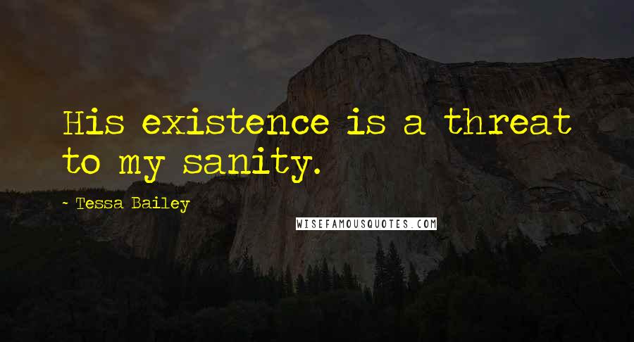 Tessa Bailey Quotes: His existence is a threat to my sanity.