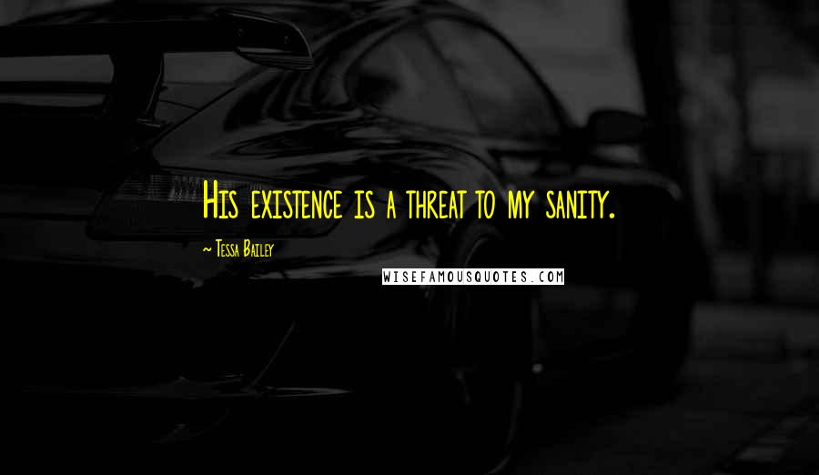 Tessa Bailey Quotes: His existence is a threat to my sanity.