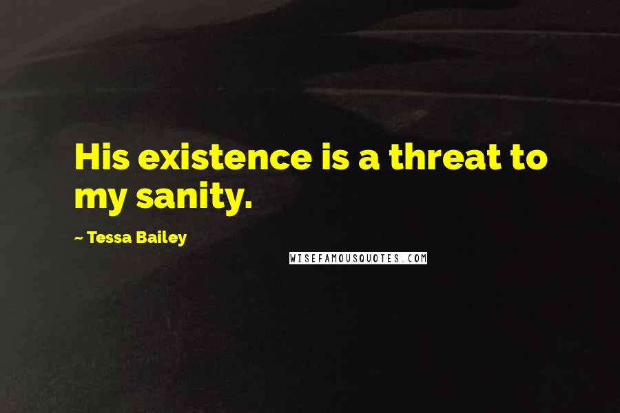 Tessa Bailey Quotes: His existence is a threat to my sanity.