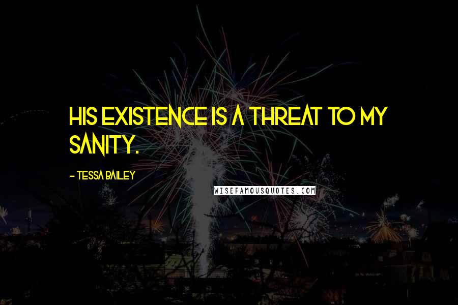 Tessa Bailey Quotes: His existence is a threat to my sanity.