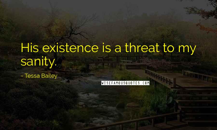 Tessa Bailey Quotes: His existence is a threat to my sanity.