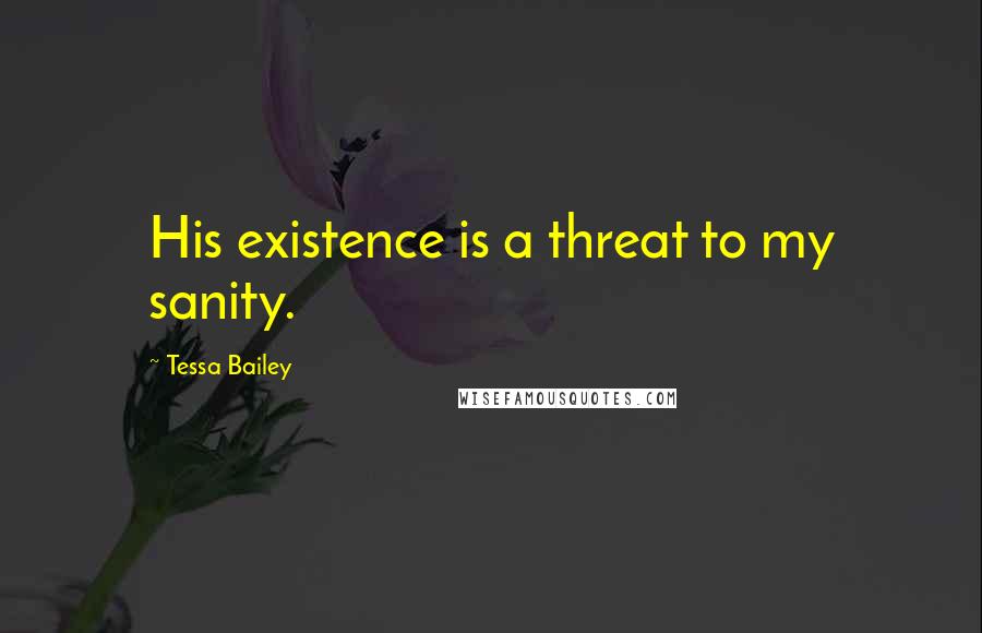 Tessa Bailey Quotes: His existence is a threat to my sanity.