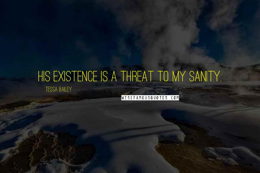 Tessa Bailey Quotes: His existence is a threat to my sanity.