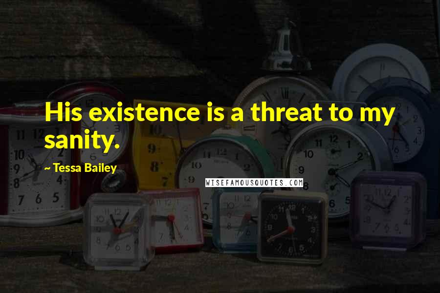 Tessa Bailey Quotes: His existence is a threat to my sanity.