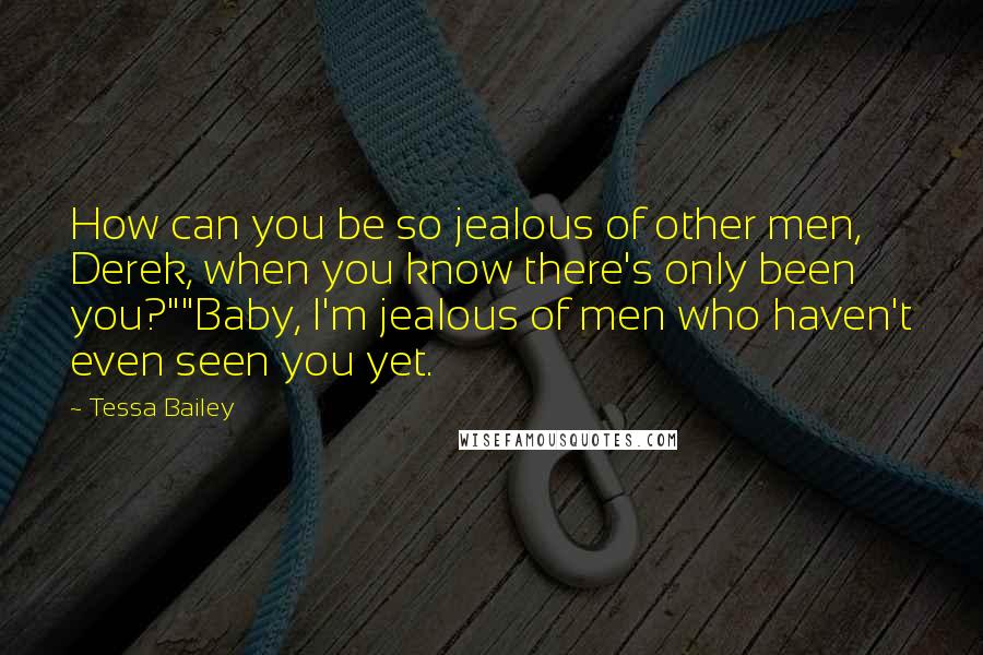 Tessa Bailey Quotes: How can you be so jealous of other men, Derek, when you know there's only been you?""Baby, I'm jealous of men who haven't even seen you yet.