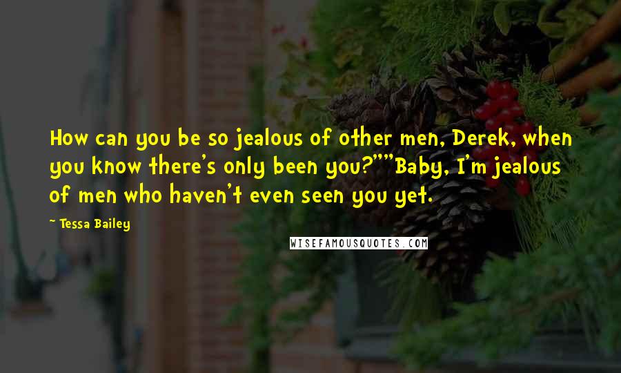 Tessa Bailey Quotes: How can you be so jealous of other men, Derek, when you know there's only been you?""Baby, I'm jealous of men who haven't even seen you yet.