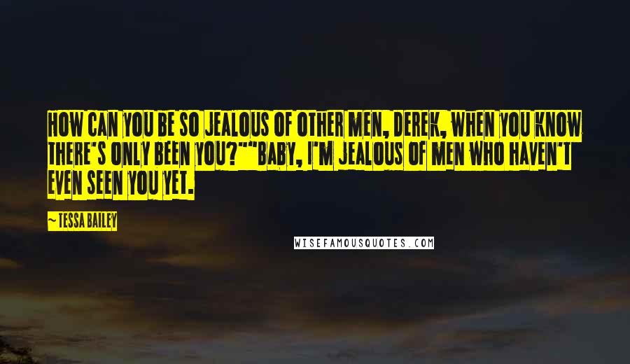 Tessa Bailey Quotes: How can you be so jealous of other men, Derek, when you know there's only been you?""Baby, I'm jealous of men who haven't even seen you yet.