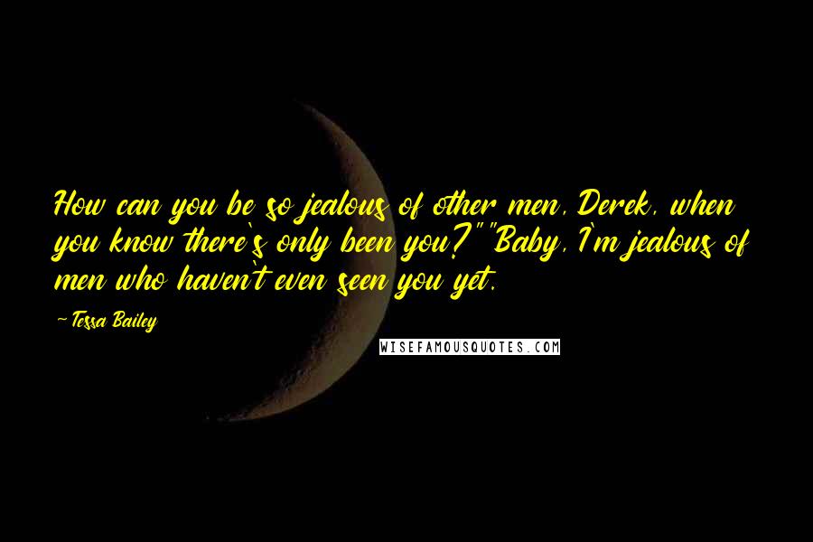 Tessa Bailey Quotes: How can you be so jealous of other men, Derek, when you know there's only been you?""Baby, I'm jealous of men who haven't even seen you yet.