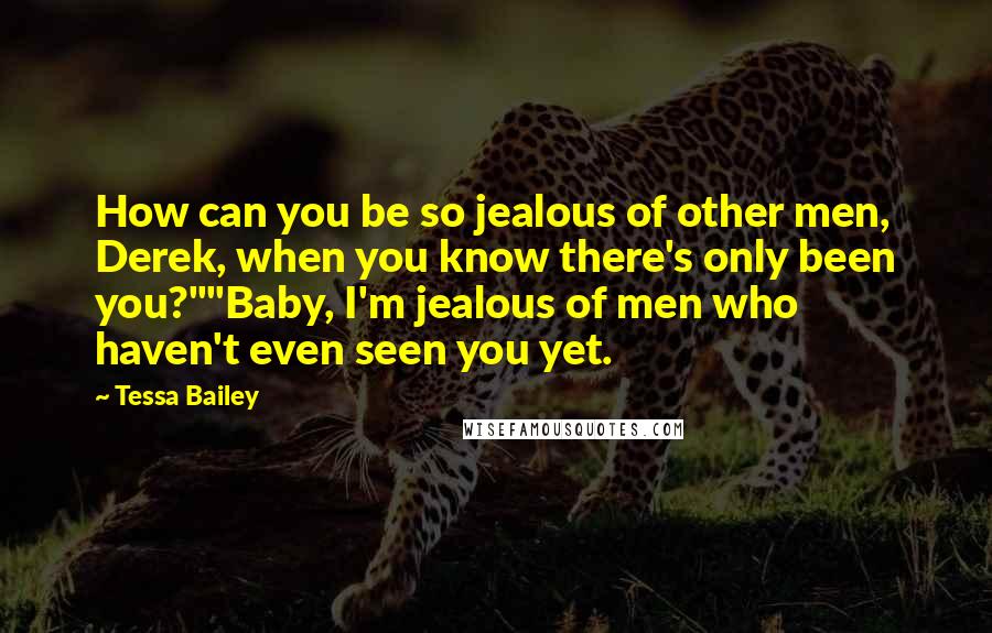 Tessa Bailey Quotes: How can you be so jealous of other men, Derek, when you know there's only been you?""Baby, I'm jealous of men who haven't even seen you yet.