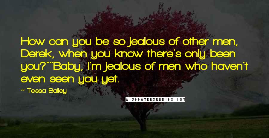 Tessa Bailey Quotes: How can you be so jealous of other men, Derek, when you know there's only been you?""Baby, I'm jealous of men who haven't even seen you yet.