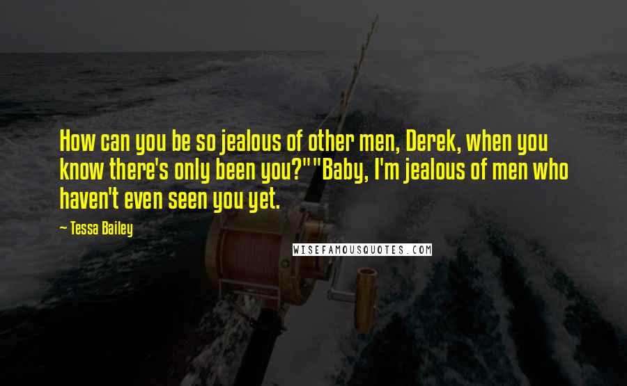 Tessa Bailey Quotes: How can you be so jealous of other men, Derek, when you know there's only been you?""Baby, I'm jealous of men who haven't even seen you yet.