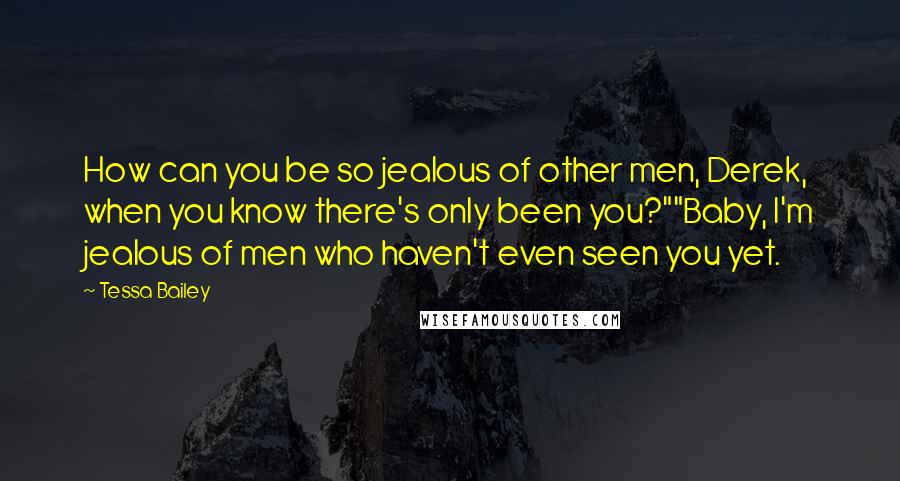 Tessa Bailey Quotes: How can you be so jealous of other men, Derek, when you know there's only been you?""Baby, I'm jealous of men who haven't even seen you yet.