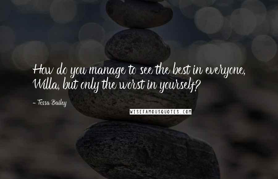 Tessa Bailey Quotes: How do you manage to see the best in everyone, Willa, but only the worst in yourself?