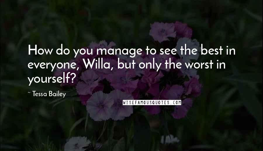 Tessa Bailey Quotes: How do you manage to see the best in everyone, Willa, but only the worst in yourself?