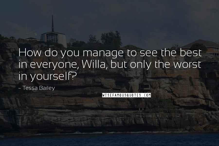 Tessa Bailey Quotes: How do you manage to see the best in everyone, Willa, but only the worst in yourself?