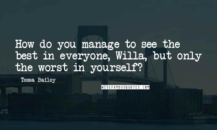 Tessa Bailey Quotes: How do you manage to see the best in everyone, Willa, but only the worst in yourself?