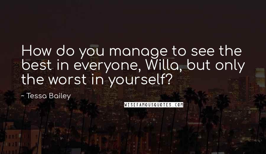 Tessa Bailey Quotes: How do you manage to see the best in everyone, Willa, but only the worst in yourself?