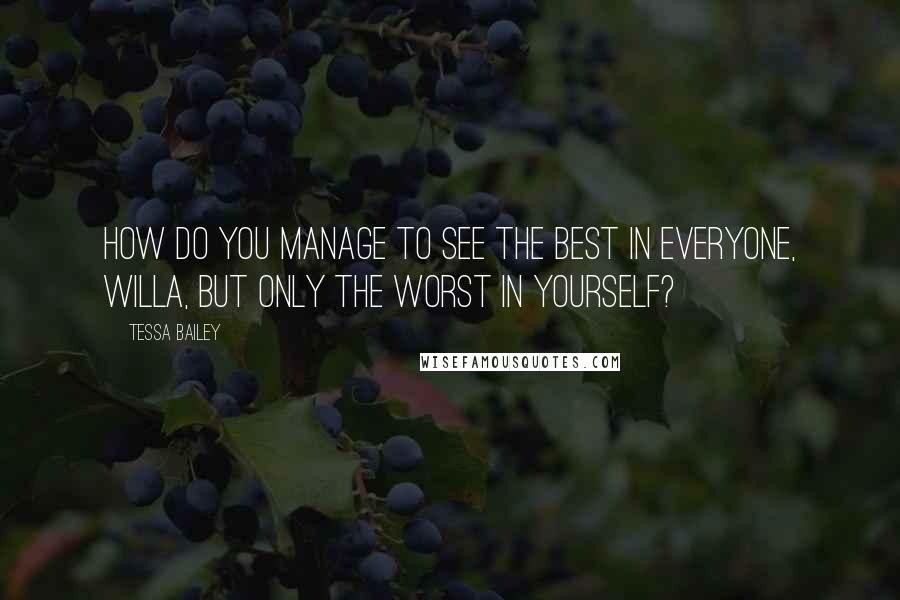 Tessa Bailey Quotes: How do you manage to see the best in everyone, Willa, but only the worst in yourself?