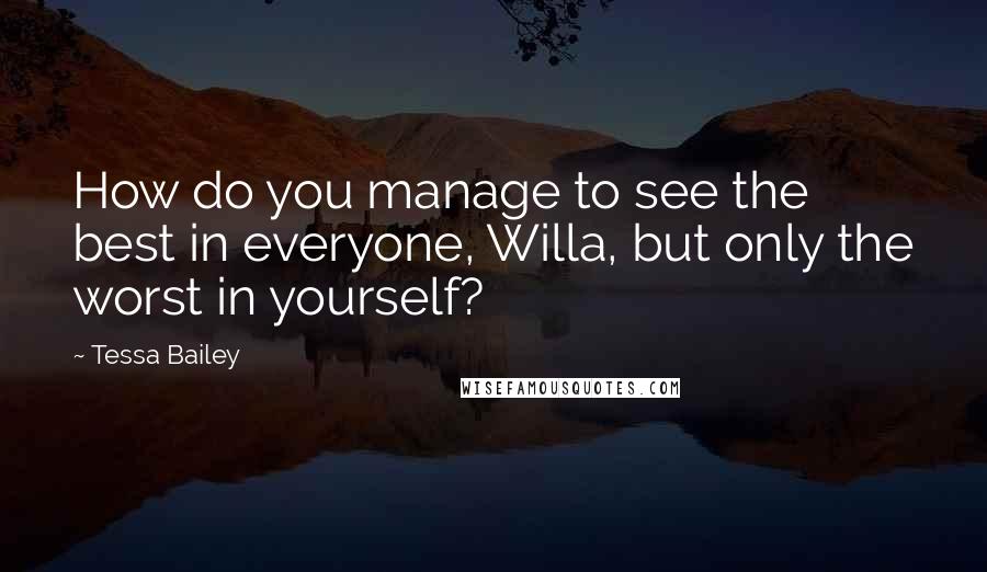 Tessa Bailey Quotes: How do you manage to see the best in everyone, Willa, but only the worst in yourself?