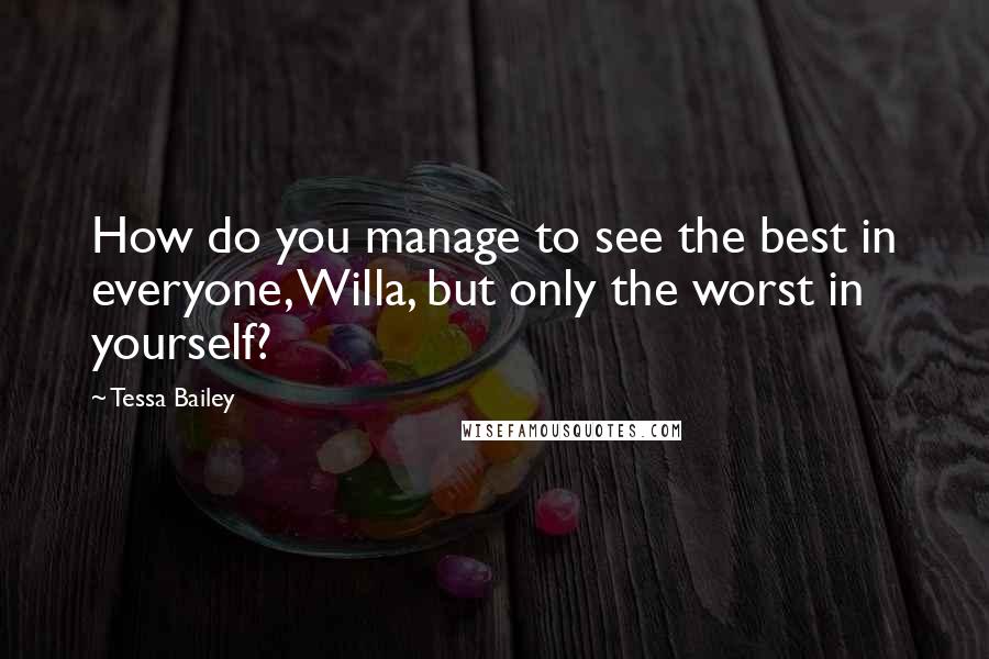 Tessa Bailey Quotes: How do you manage to see the best in everyone, Willa, but only the worst in yourself?