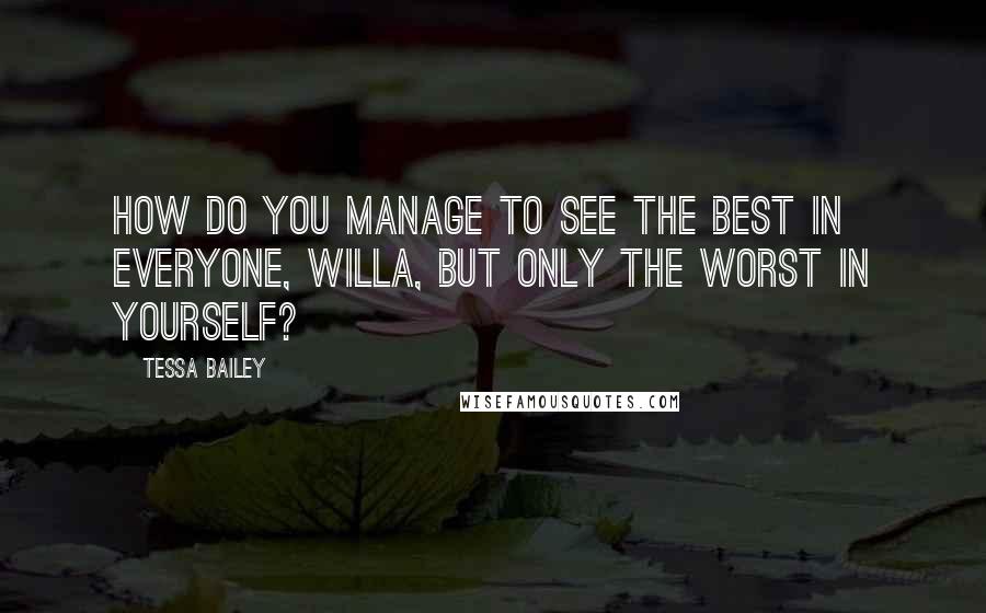 Tessa Bailey Quotes: How do you manage to see the best in everyone, Willa, but only the worst in yourself?