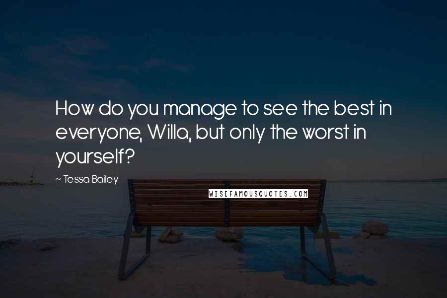 Tessa Bailey Quotes: How do you manage to see the best in everyone, Willa, but only the worst in yourself?