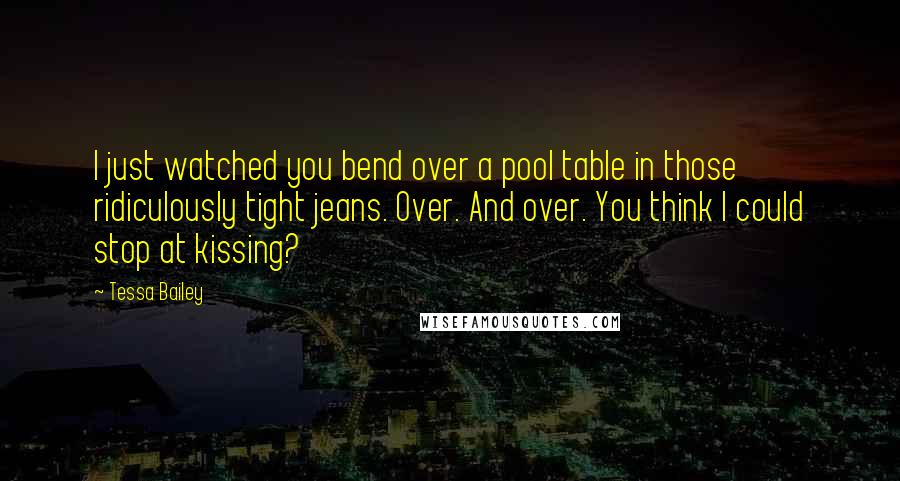 Tessa Bailey Quotes: I just watched you bend over a pool table in those ridiculously tight jeans. Over. And over. You think I could stop at kissing?