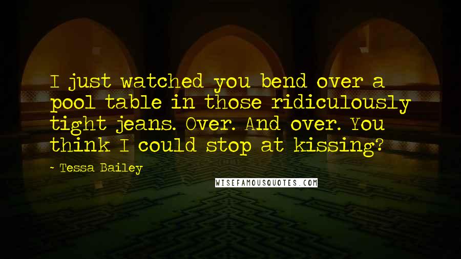 Tessa Bailey Quotes: I just watched you bend over a pool table in those ridiculously tight jeans. Over. And over. You think I could stop at kissing?