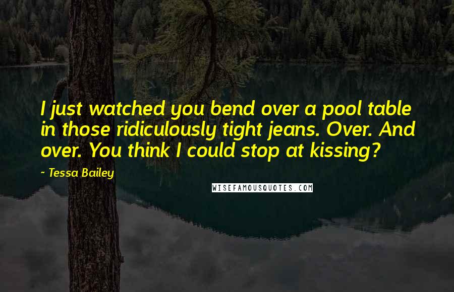 Tessa Bailey Quotes: I just watched you bend over a pool table in those ridiculously tight jeans. Over. And over. You think I could stop at kissing?