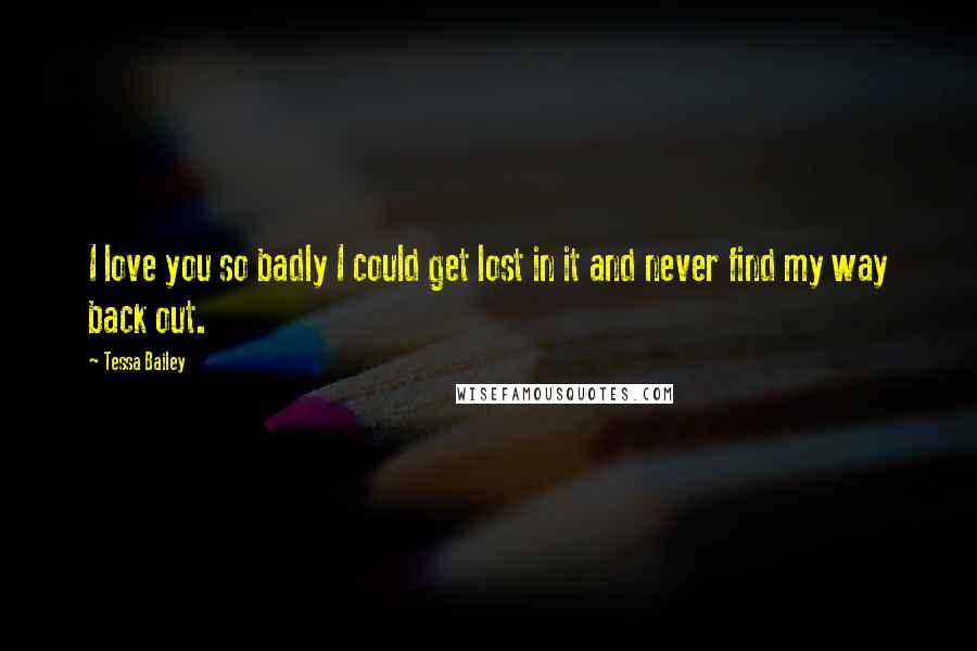 Tessa Bailey Quotes: I love you so badly I could get lost in it and never find my way back out.