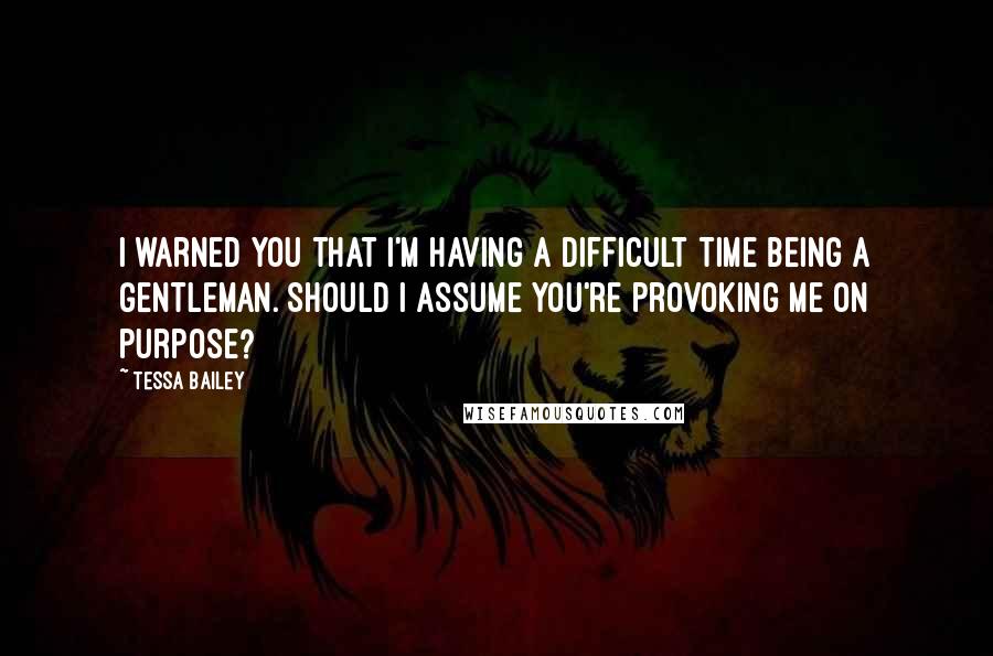 Tessa Bailey Quotes: I warned you that I'm having a difficult time being a gentleman. Should I assume you're provoking me on purpose?