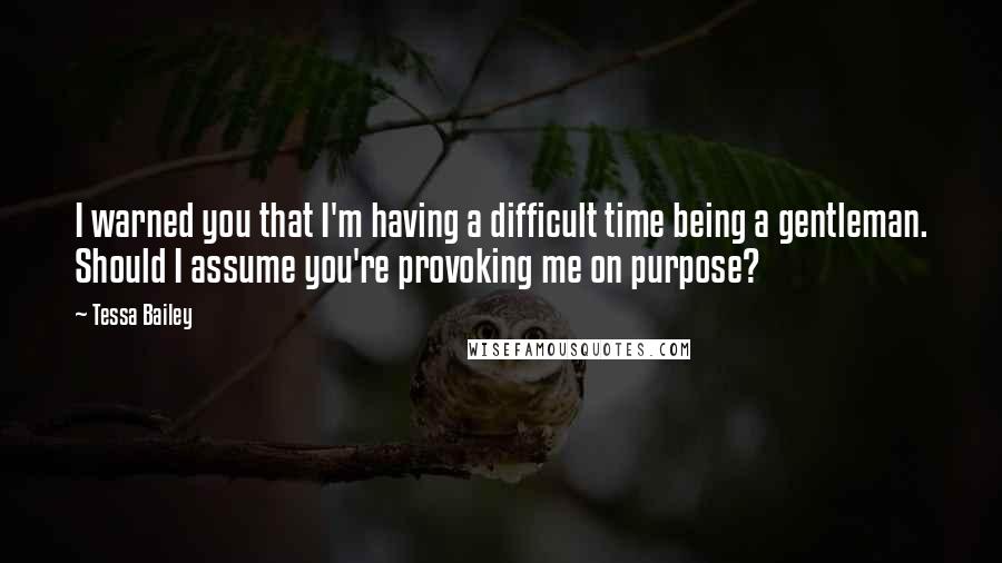 Tessa Bailey Quotes: I warned you that I'm having a difficult time being a gentleman. Should I assume you're provoking me on purpose?