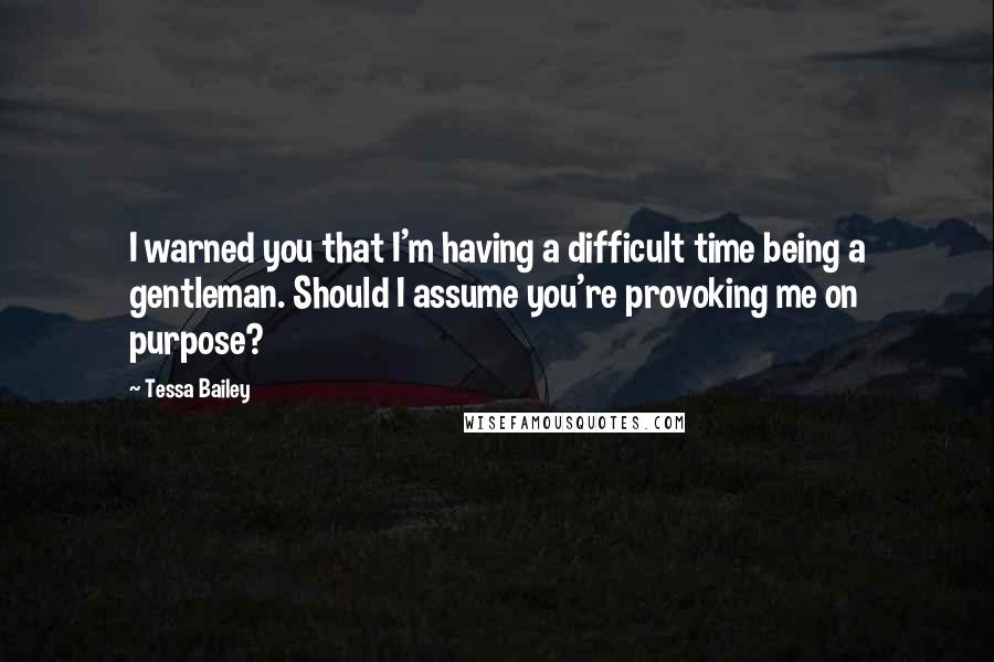 Tessa Bailey Quotes: I warned you that I'm having a difficult time being a gentleman. Should I assume you're provoking me on purpose?