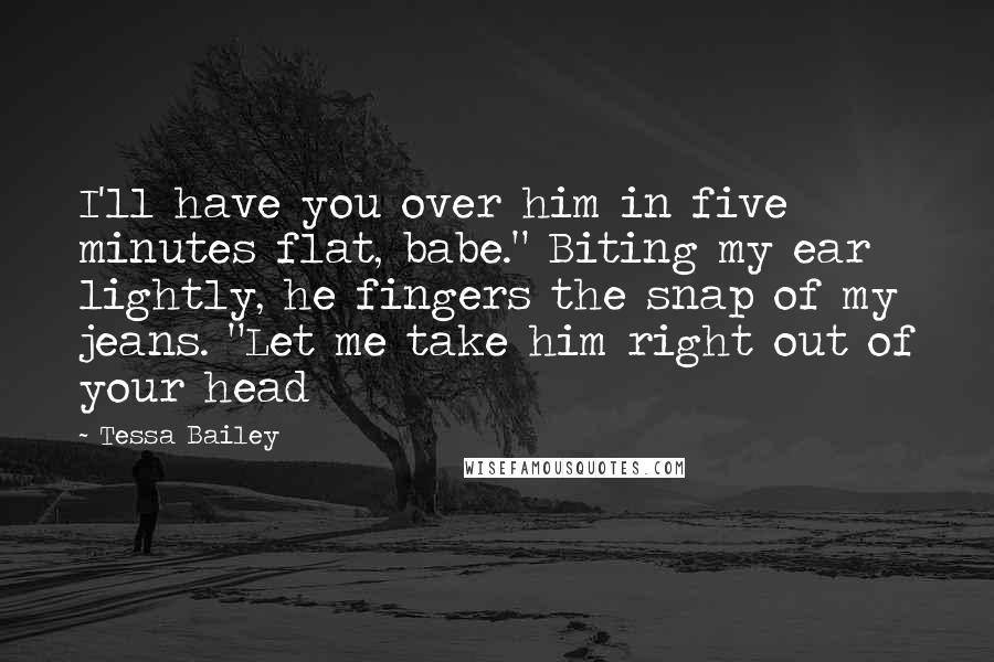 Tessa Bailey Quotes: I'll have you over him in five minutes flat, babe." Biting my ear lightly, he fingers the snap of my jeans. "Let me take him right out of your head