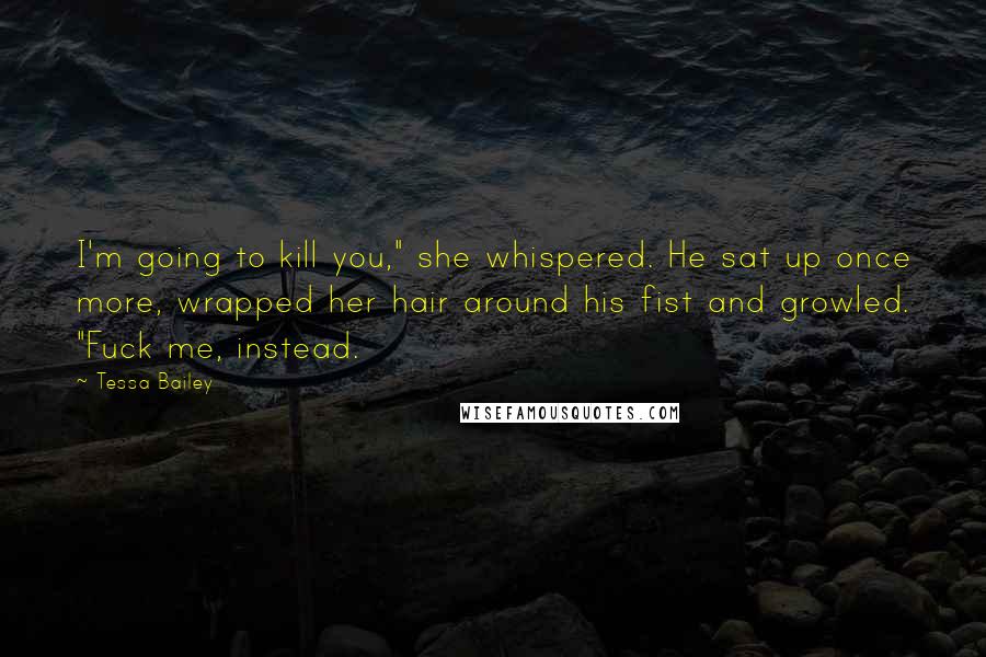Tessa Bailey Quotes: I'm going to kill you," she whispered. He sat up once more, wrapped her hair around his fist and growled. "Fuck me, instead.