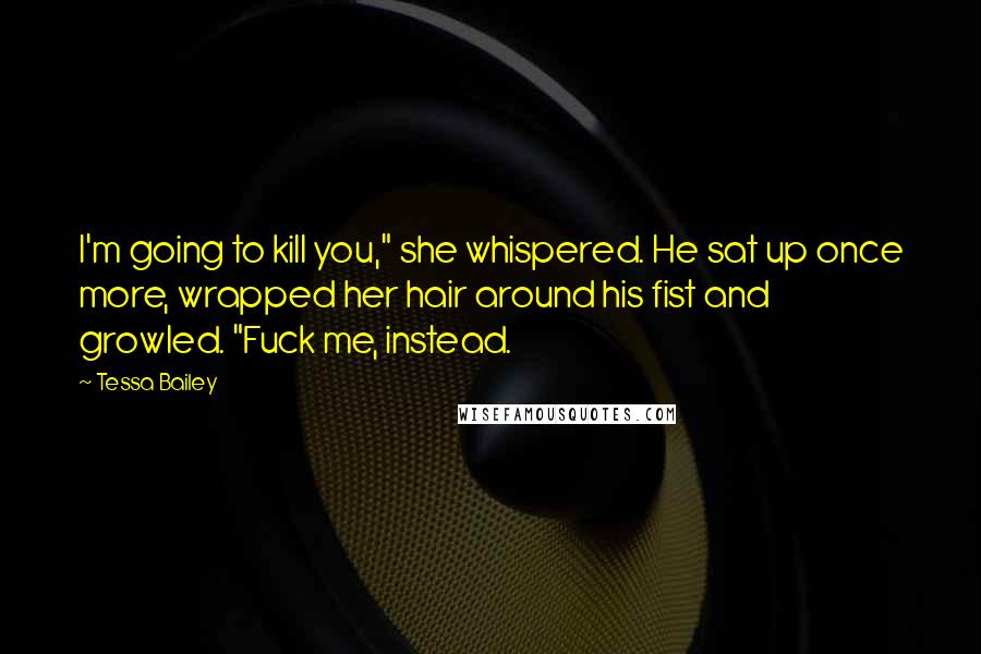 Tessa Bailey Quotes: I'm going to kill you," she whispered. He sat up once more, wrapped her hair around his fist and growled. "Fuck me, instead.