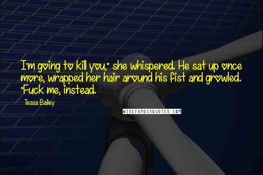 Tessa Bailey Quotes: I'm going to kill you," she whispered. He sat up once more, wrapped her hair around his fist and growled. "Fuck me, instead.