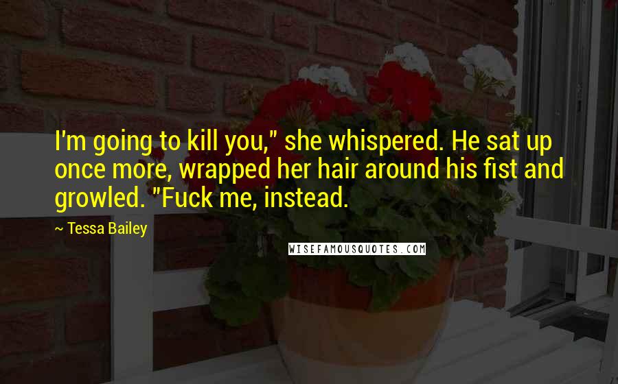 Tessa Bailey Quotes: I'm going to kill you," she whispered. He sat up once more, wrapped her hair around his fist and growled. "Fuck me, instead.